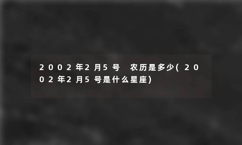 2002年2月5号 农历是多少(2002年2月5号是什么星座) 2002年2月5号 农历是多少(2002年2月5号是什么星座)