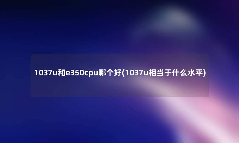 1037u和e350cpu哪个好(1037u相当于什么水平) 1037u和e350cpu哪个好(1037u相当于什么水平)