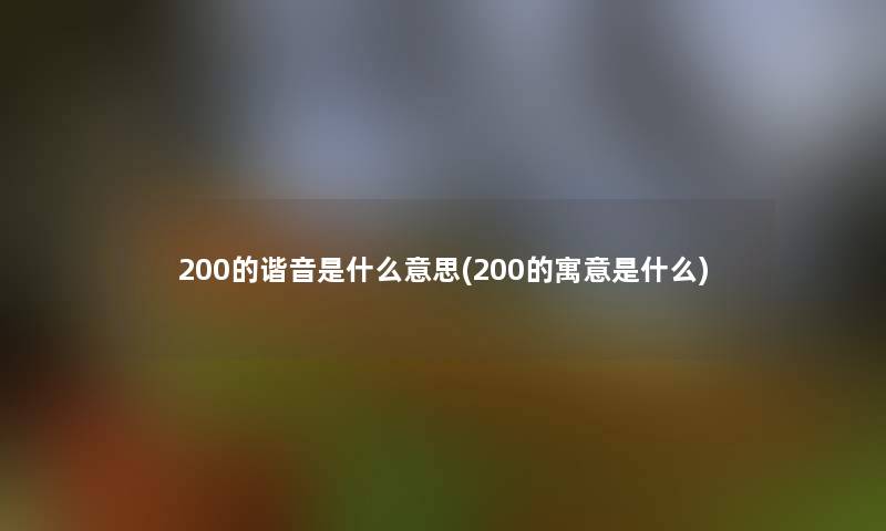 200的谐音是什么意思(200的寓意是什么) 200的谐音是什么意思(200的寓意是什么)