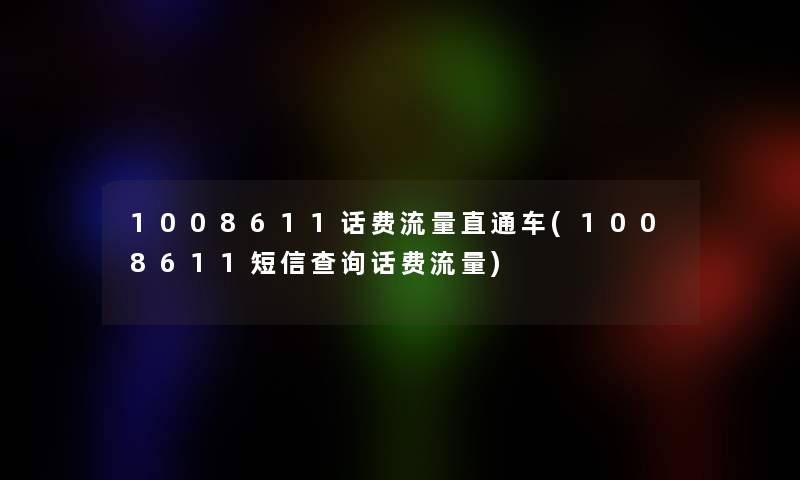 1008611话费流量直通车(1008611短信查阅话费流量) 1008611话费流量直通车(1008611短信查阅话费流量)