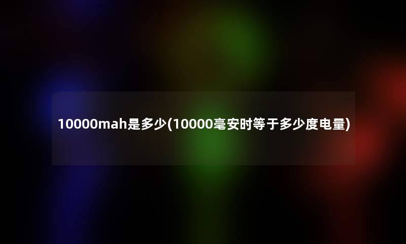 10000mah是多少(10000毫安时等于多少度电量) 10000mah是多少(10000毫安时等于多少度电量)