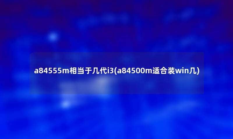 a84555m相当于几代i3(a84500m适合装win几) a84555m相当于几代i3(a84500m适合装win几)