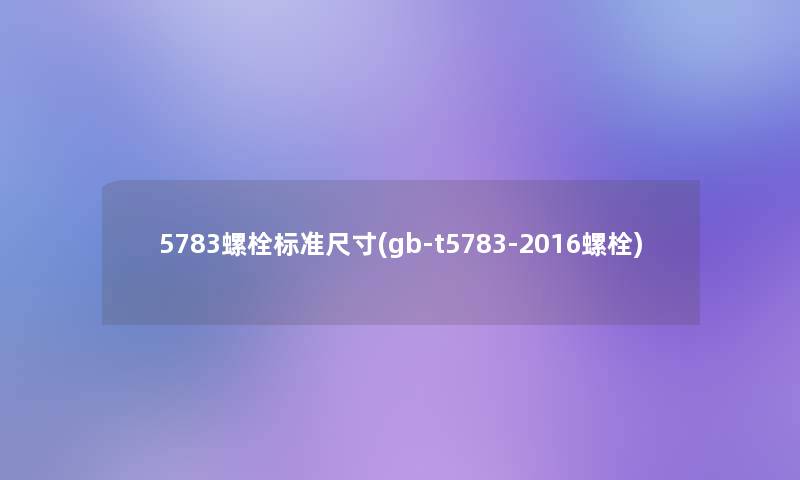 5783螺栓标准尺寸(gb-t5783-2016螺栓) 5783螺栓标准尺寸(gb-t5783-2016螺栓)