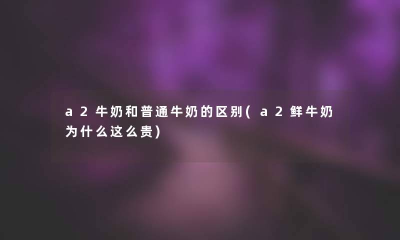 a2牛奶和普通牛奶的区别(a2鲜牛奶为什么这么贵) a2牛奶和普通牛奶的区别(a2鲜牛奶为什么这么贵)