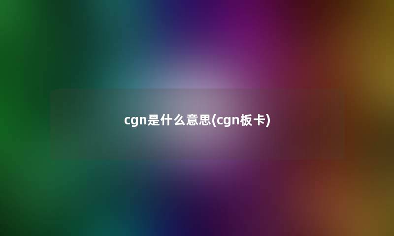 cgn是什么意思(cgn板卡) cgn是什么意思(cgn板卡)