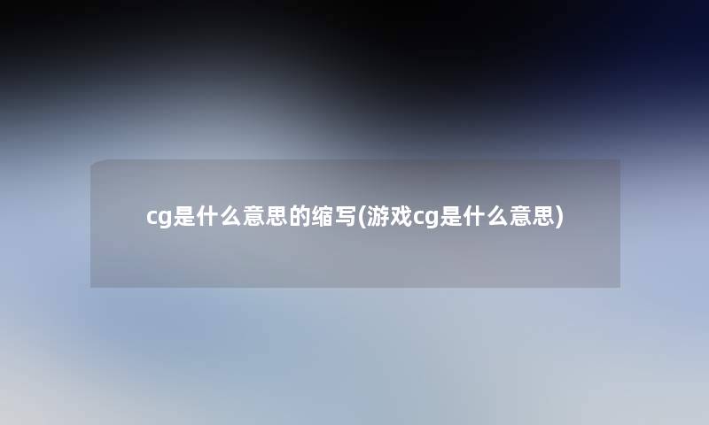 cg是什么意思的缩写(游戏cg是什么意思) cg是什么意思的缩写(游戏cg是什么意思)