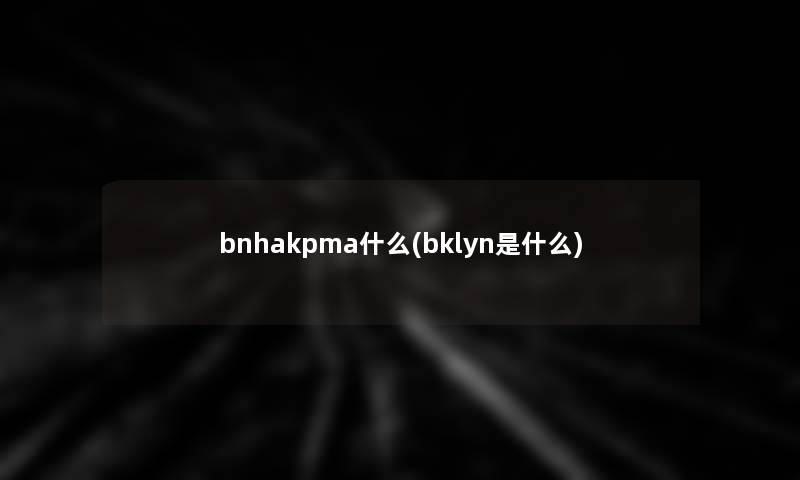 bnhakpma什么(bklyn是什么) bnhakpma什么(bklyn是什么)