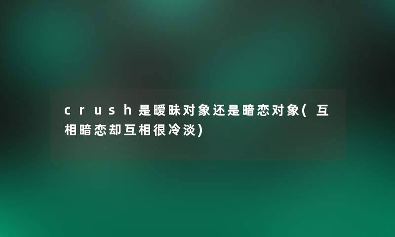 crush是暧昧对象还是暗恋对象(互相暗恋却互相很冷淡) crush是暧昧对象还是暗恋对象(互相暗恋却互相很冷淡)