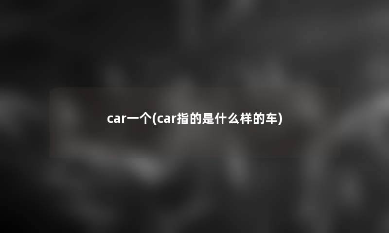 car一个(car指的是什么样的车) car一个(car指的是什么样的车)