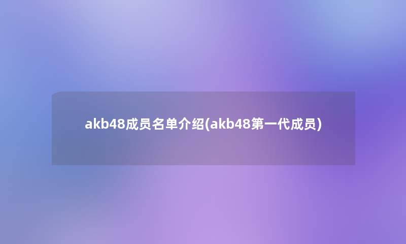 akb48成员名单介绍(akb48第一代成员) akb48成员名单介绍(akb48第一代成员)