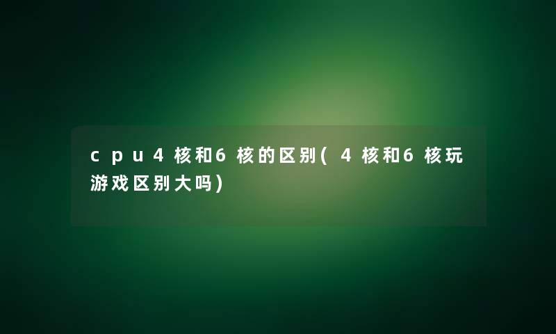 cpu4核和6核的区别(4核和6核玩游戏区别大吗) cpu4核和6核的区别(4核和6核玩游戏区别大吗)