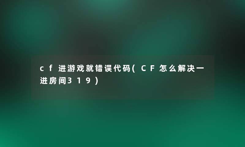 cf进游戏就错误代码(CF怎么解决一进房间319) cf进游戏就错误代码(CF怎么解决一进房间319)