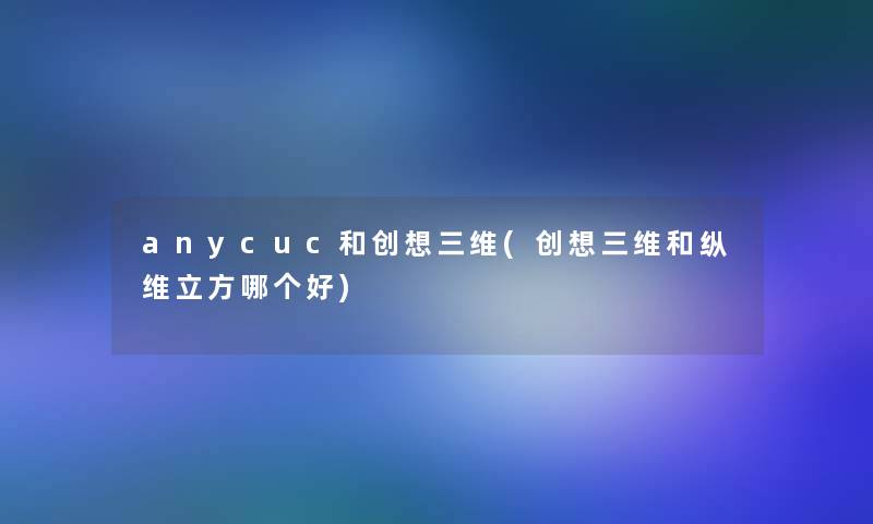 anycuc和创想三维(创想三维和纵维立方哪个好) anycuc和创想三维(创想三维和纵维立方哪个好)
