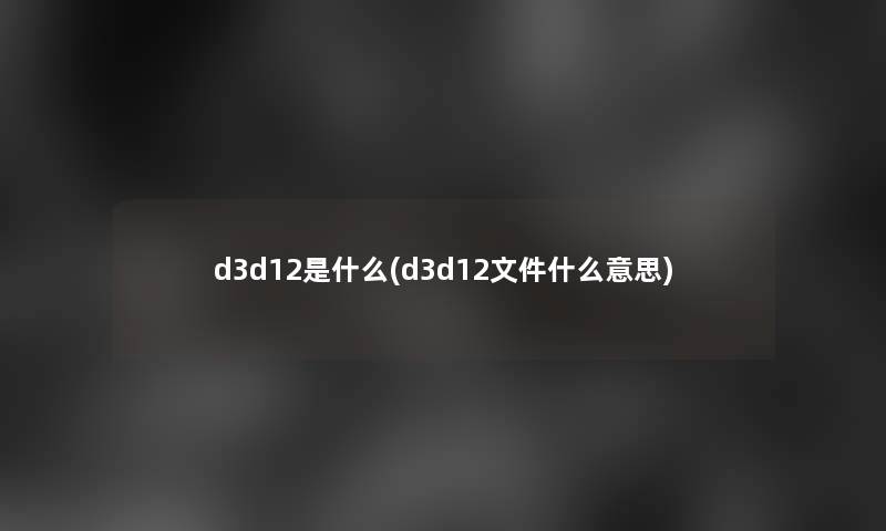 d3d12是什么(d3d12文件什么意思) d3d12是什么(d3d12文件什么意思)
