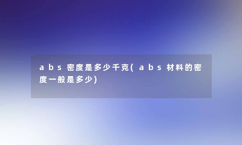 abs密度是多少千克(abs材料的密度一般是多少) abs密度是多少千克(abs材料的密度一般是多少)