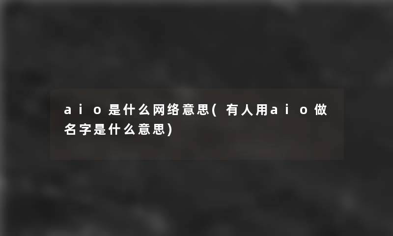 aio是什么网络意思(有人用aio做名字是什么意思)