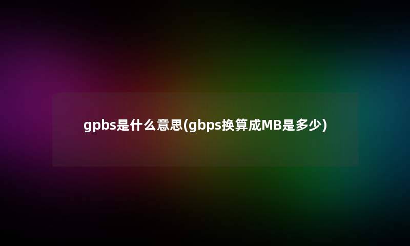gpbs是什么意思(gbps换算成MB是多少) gpbs是什么意思(gbps换算成MB是多少)