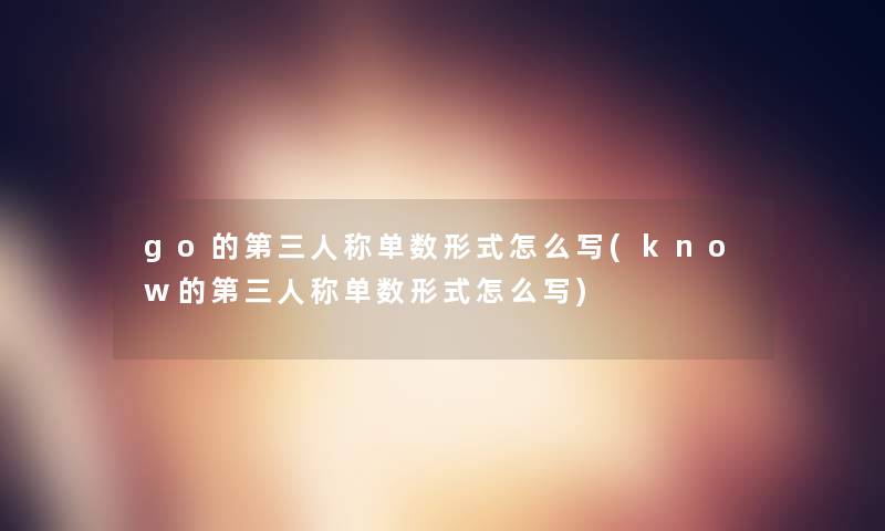 go的第三人称单数形式怎么写(know的第三人称单数形式怎么写) go的第三人称单数形式怎么写(know的第三人称单数形式怎么写)