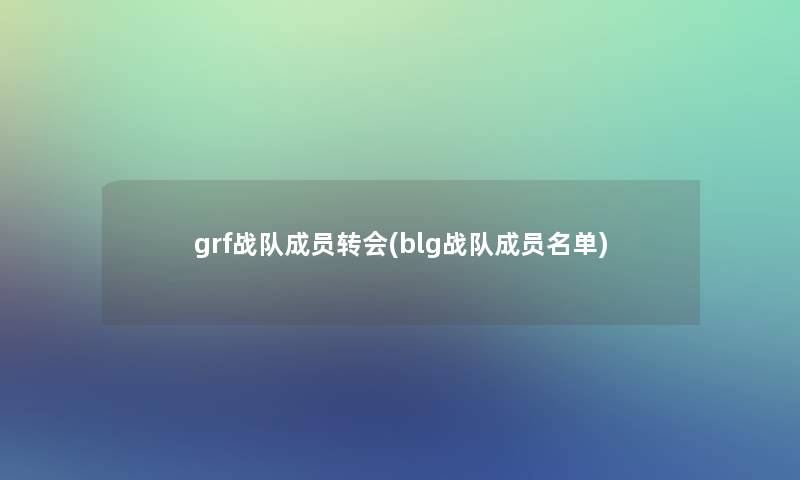 grf战队成员转会(blg战队成员名单) grf战队成员转会(blg战队成员名单)