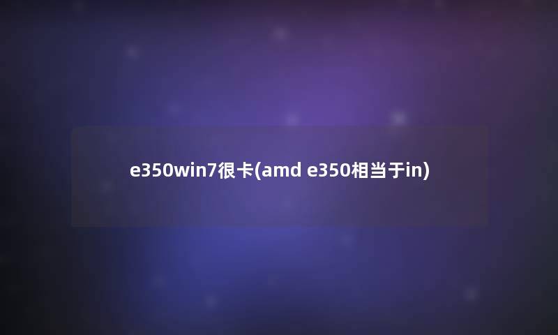 e350win7很卡(amd e350相当于in) e350win7很卡(amd e350相当于in)