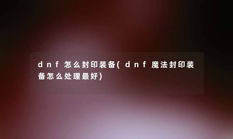 dnf怎么封印装备(dnf魔法封印装备怎么处理好) dnf怎么封印装备(dnf魔法封印装备怎么处理好)