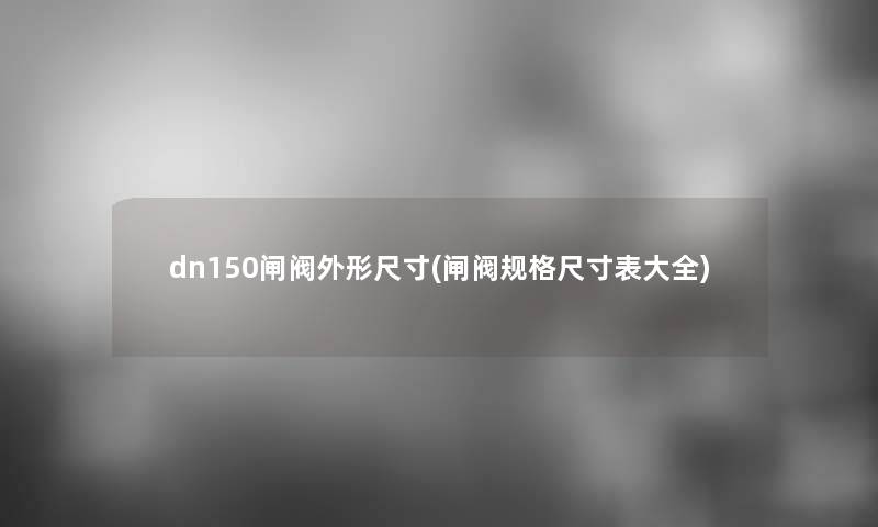 dn150闸阀外形尺寸(闸阀规格尺寸表大全) dn150闸阀外形尺寸(闸阀规格尺寸表大全)