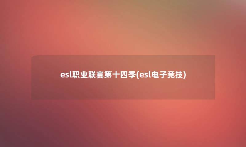 esl职业联赛第十四季(esl电子竞技) esl职业联赛第十四季(esl电子竞技)