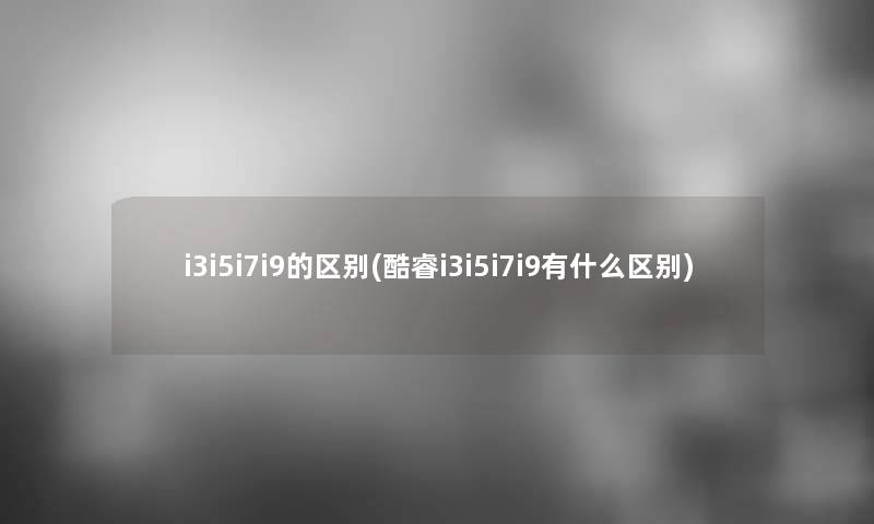 i3i5i7i9的区别(酷睿i3i5i7i9有什么区别) i3i5i7i9的区别(酷睿i3i5i7i9有什么区别)