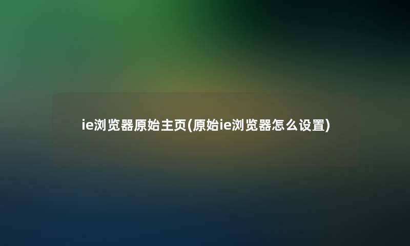 ie浏览器原始主页(原始ie浏览器怎么设置) ie浏览器原始主页(原始ie浏览器怎么设置)