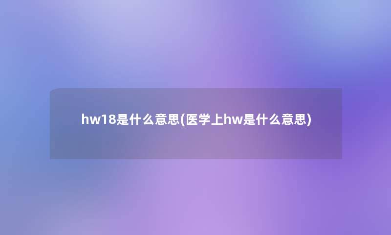 hw18是什么意思(医学上hw是什么意思) hw18是什么意思(医学上hw是什么意思)