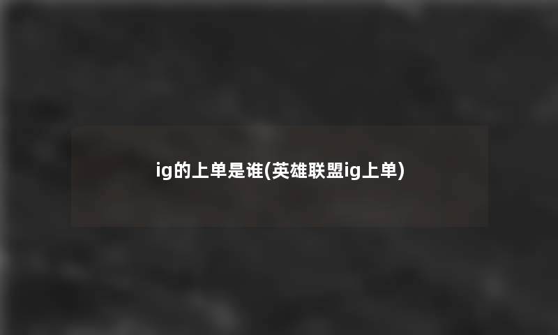 ig的上单是谁(英雄联盟ig上单) ig的上单是谁(英雄联盟ig上单)