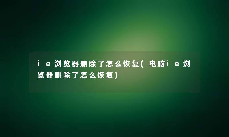 ie浏览器删怎么恢复(电脑ie浏览器删怎么恢复) ie浏览器删怎么恢复(电脑ie浏览器删怎么恢复)