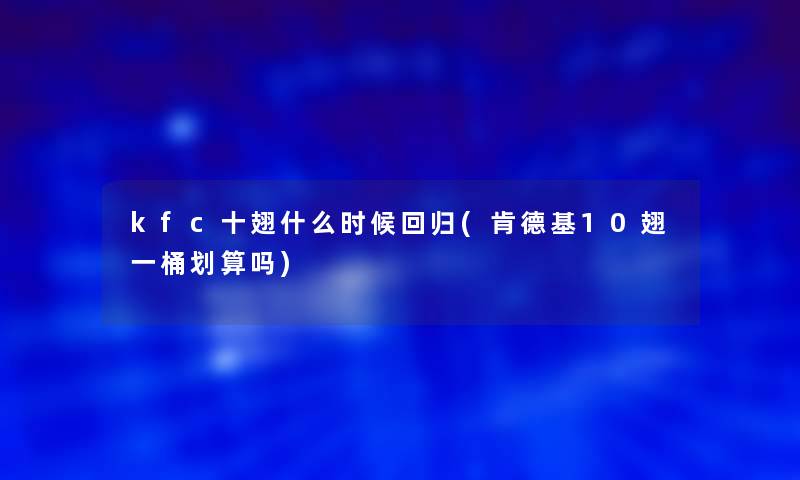 kfc十翅什么时候回归(肯德基10翅一桶划算吗) kfc十翅什么时候回归(肯德基10翅一桶划算吗)