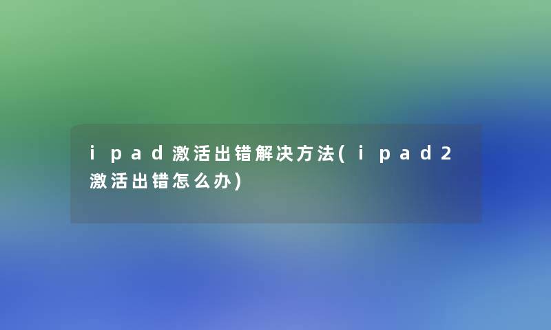ipad激活出错解决方法(ipad2激活出错怎么办) ipad激活出错解决方法(ipad2激活出错怎么办)
