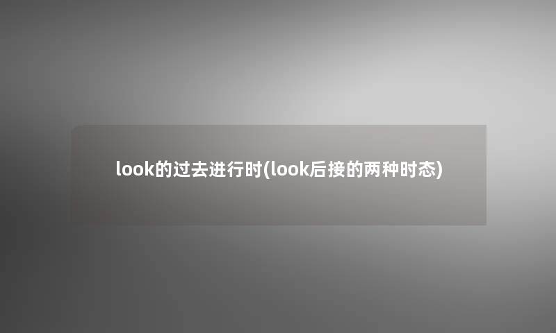 look的过去进行时(look后接的两种时态) look的过去进行时(look后接的两种时态)