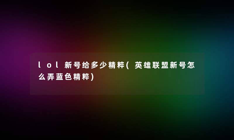 lol新号给多少精粹(英雄联盟新号怎么弄蓝色精粹) lol新号给多少精粹(英雄联盟新号怎么弄蓝色精粹)
