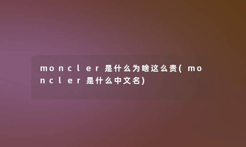 moncler是什么为啥这么贵(moncler是什么中文名) moncler是什么为啥这么贵(moncler是什么中文名)