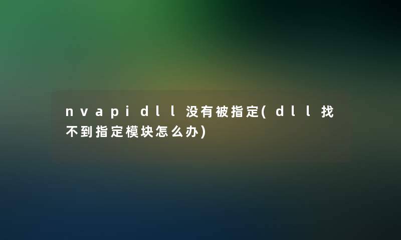 nvapidll没有被指定(dll找不到指定模块怎么办) nvapidll没有被指定(dll找不到指定模块怎么办)
