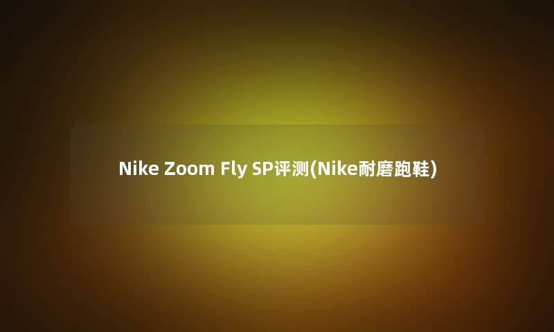 Nike Zoom Fly SP评测(Nike耐磨跑鞋) Nike Zoom Fly SP评测(Nike耐磨跑鞋)