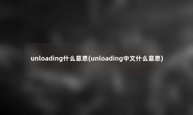 unloading什么意思(unloading中文什么意思) unloading什么意思(unloading中文什么意思)
