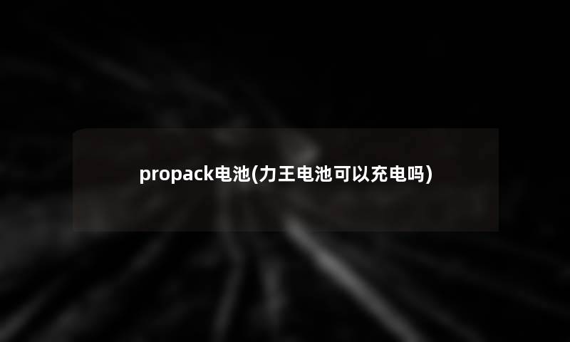 propack电池(力王电池可以充电吗) propack电池(力王电池可以充电吗)