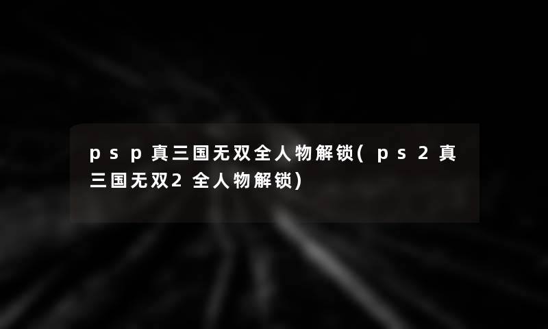 psp真三国无双全人物解锁(ps2真三国无双2全人物解锁) psp真三国无双全人物解锁(ps2真三国无双2全人物解锁)