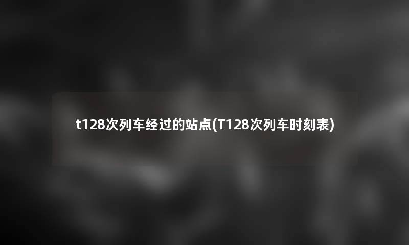 t128次列车经过的站点(T128次列车时刻表) t128次列车经过的站点(T128次列车时刻表)