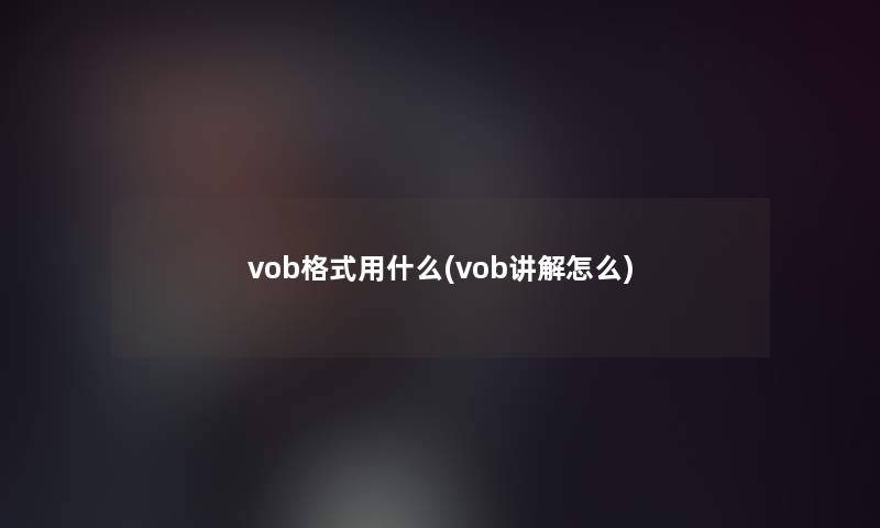 vob格式用什么(vob讲解怎么) vob格式用什么(vob讲解怎么)