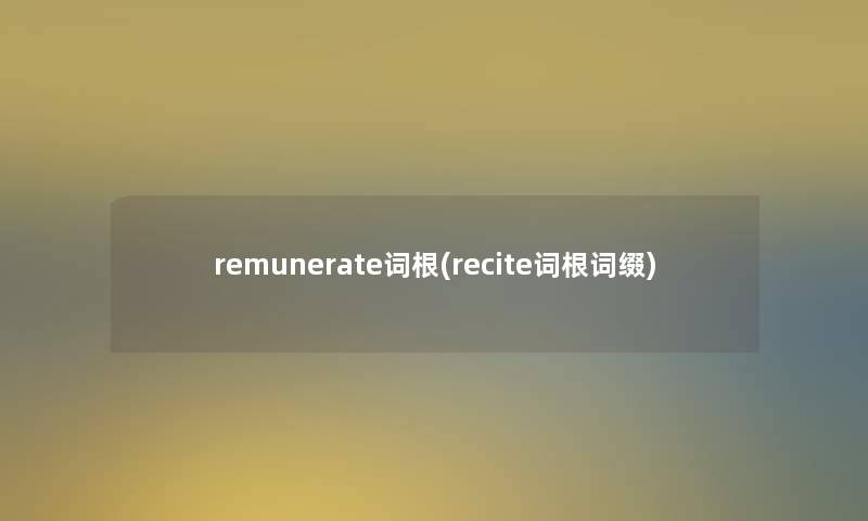 remunerate词根(recite词根词缀) remunerate词根(recite词根词缀)