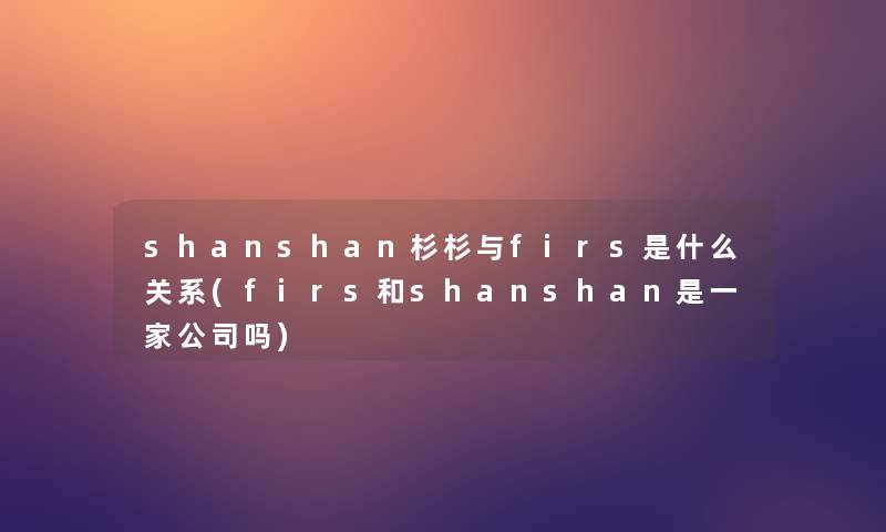 shanshan杉杉与firs是什么关系(firs和shanshan是一家公司吗) shanshan杉杉与firs是什么关系(firs和shanshan是一家公司吗)