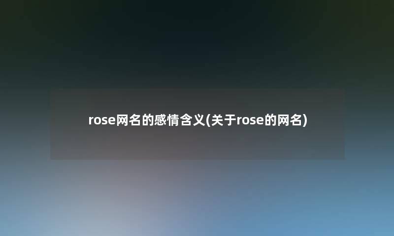 rose网名的感情含义(关于rose的网名) rose网名的感情含义(关于rose的网名)