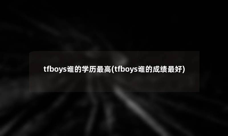 tfboys谁的学历高(tfboys谁的成绩好) tfboys谁的学历高(tfboys谁的成绩好)