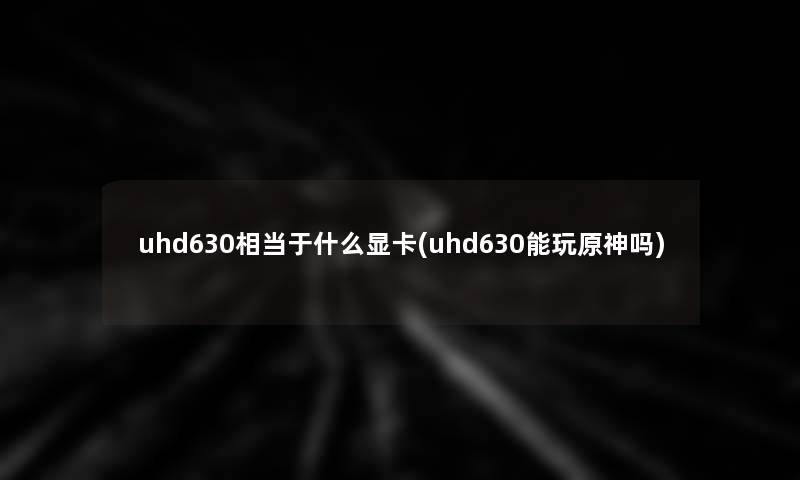 uhd630相当于什么显卡(uhd630能玩原神吗) uhd630相当于什么显卡(uhd630能玩原神吗)