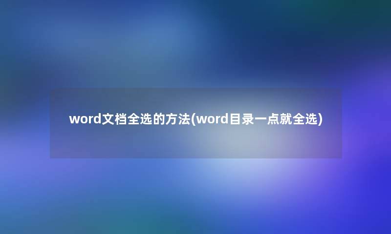 word文档全选的方法(word目录一点就全选) word文档全选的方法(word目录一点就全选)